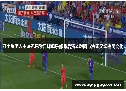 红牛集团入主法乙巴黎足球俱乐部背后资本版图与法国足坛格局变化 红牛集团入主法乙巴黎足球俱乐部背后资本版图与法国足坛格局变化